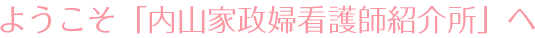 ようこそ「内山家政婦看護師紹介所」へ